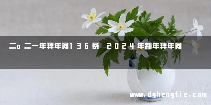二o二一年拜年词136条 2024年新年拜年词